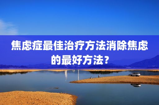 焦虑症最佳治疗方法消除焦虑的最好方法？