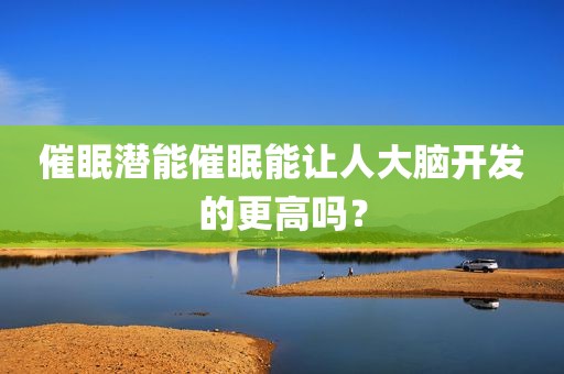 催眠潜能催眠能让人大脑开发的更高吗？