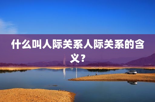 什么叫人际关系人际关系的含义？