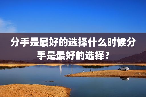 分手是最好的选择什么时候分手是最好的选择？