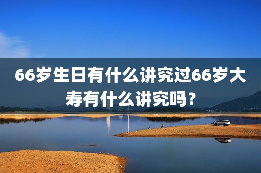 66岁生日有什么讲究过66岁大寿有什么讲究吗？