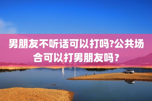 男朋友不听话可以打吗?公共场合可以打男朋友吗？