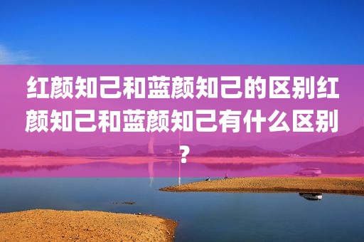 红颜知己和蓝颜知己的区别红颜知己和蓝颜知己有什么区别？