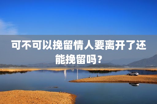 可不可以挽留情人要离开了还能挽留吗？