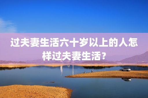 过夫妻生活六十岁以上的人怎样过夫妻生活？