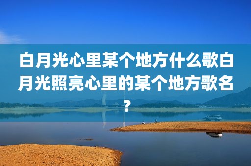 白月光心里某个地方什么歌白月光照亮心里的某个地方歌名？