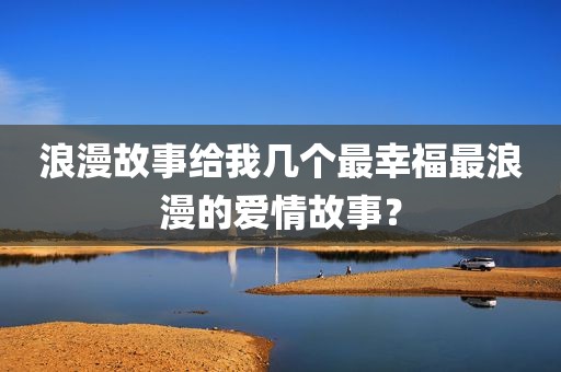 浪漫故事给我几个最幸福最浪漫的爱情故事？