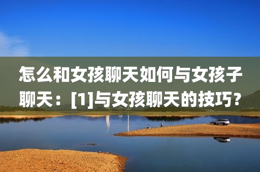 怎么和女孩聊天如何与女孩子聊天：[1]与女孩聊天的技巧？