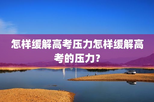 怎样缓解高考压力怎样缓解高考的压力？