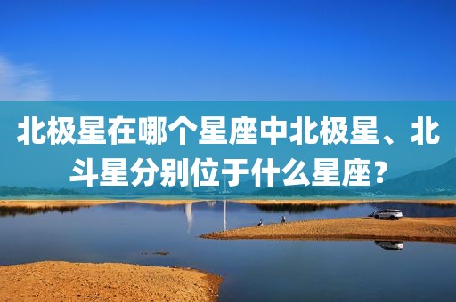 北极星在哪个星座中北极星、北斗星分别位于什么星座？