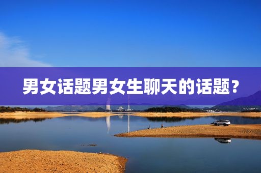 男女话题男女生聊天的话题？