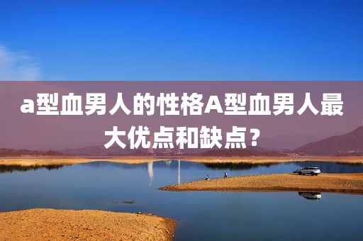 a型血男人的性格A型血男人最大优点和缺点？