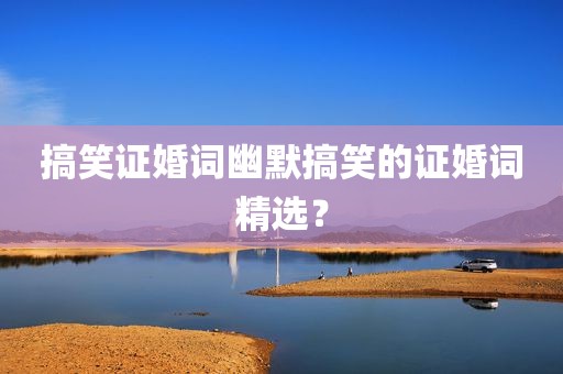 搞笑证婚词幽默搞笑的证婚词精选？