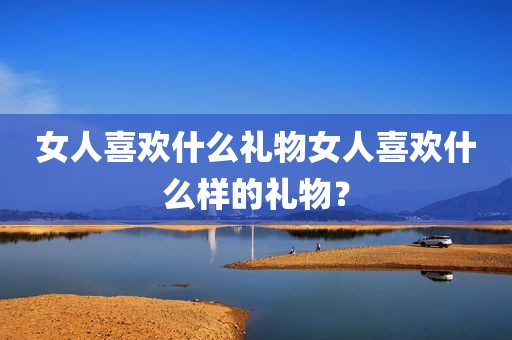 女人喜欢什么礼物女人喜欢什么样的礼物？