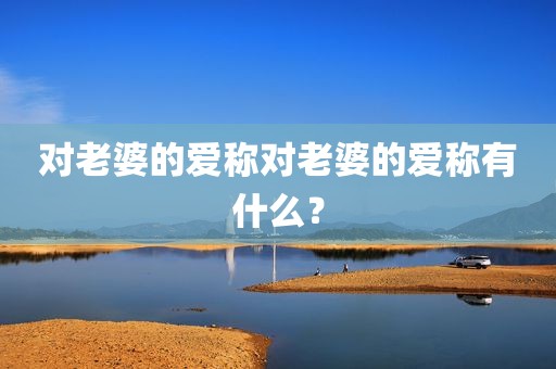 对老婆的爱称对老婆的爱称有什么？