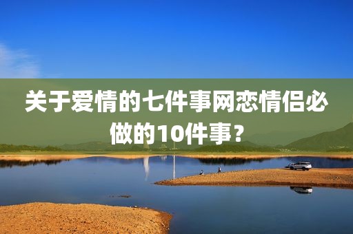 关于爱情的七件事网恋情侣必做的10件事？