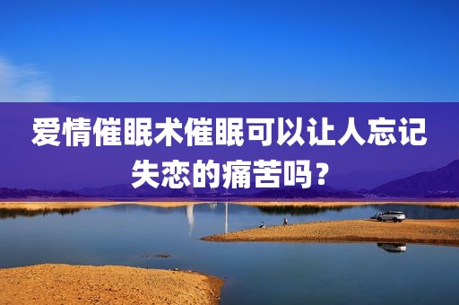 爱情催眠术催眠可以让人忘记失恋的痛苦吗？
