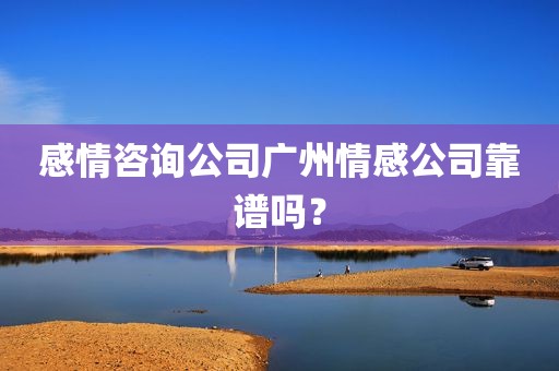 感情咨询公司广州情感公司靠谱吗？