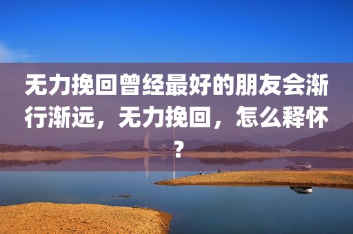 无力挽回曾经最好的朋友会渐行渐远，无力挽回，怎么释怀？