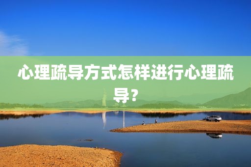 心理疏导方式怎样进行心理疏导？