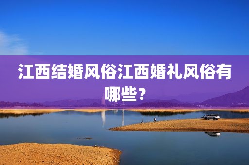 江西结婚风俗江西婚礼风俗有哪些？