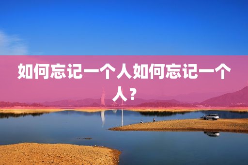 如何忘记一个人如何忘记一个人？