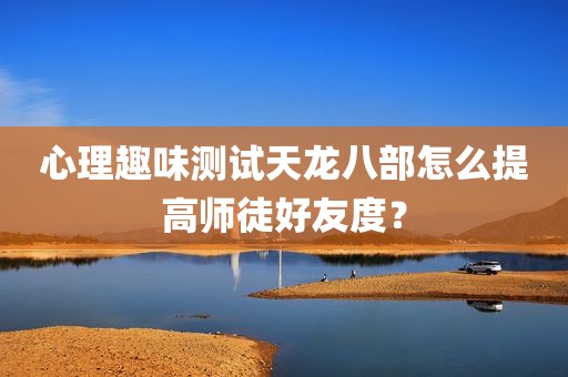 心理趣味测试天龙八部怎么提高师徒好友度？