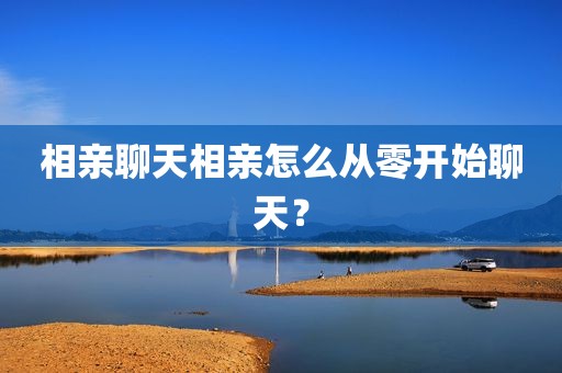相亲聊天相亲怎么从零开始聊天？