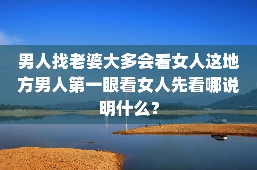 男人找老婆大多会看女人这地方男人第一眼看女人先看哪说明什么？