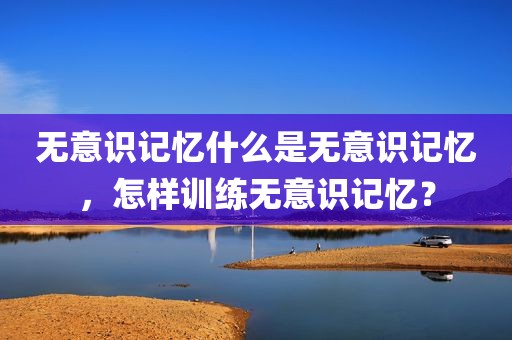 无意识记忆什么是无意识记忆，怎样训练无意识记忆？