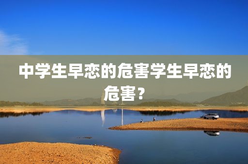 中学生早恋的危害学生早恋的危害？
