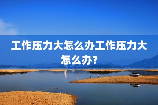 工作压力大怎么办工作压力大怎么办？