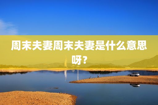 周末夫妻周末夫妻是什么意思呀？