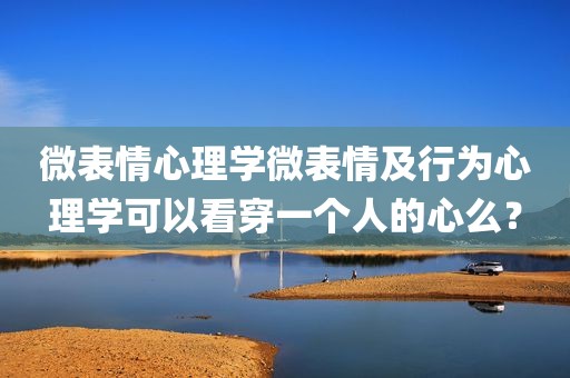 微表情心理学微表情及行为心理学可以看穿一个人的心么？