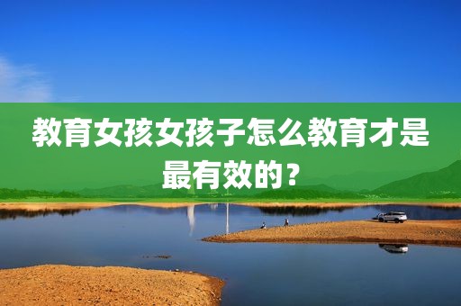 教育女孩女孩子怎么教育才是最有效的？