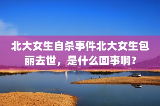 北大女生自杀事件北大女生包丽去世，是什么回事啊？