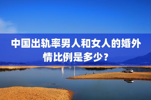 中国出轨率男人和女人的婚外情比例是多少？