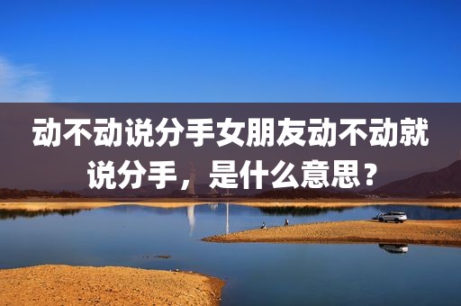动不动说分手女朋友动不动就说分手，是什么意思？