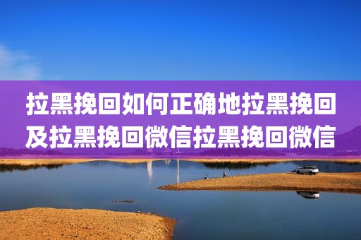 拉黑挽回如何正确地拉黑挽回及拉黑挽回微信拉黑挽回微信