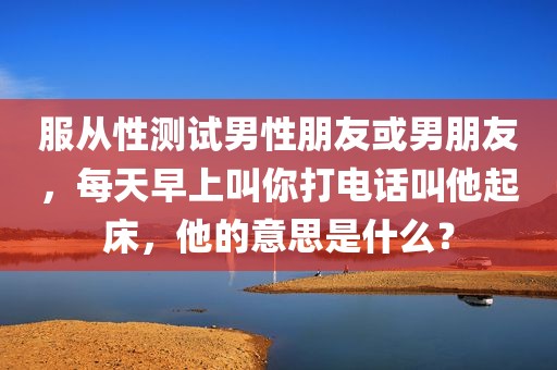 服从性测试男性朋友或男朋友，每天早上叫你打电话叫他起床，他的意思是什么？