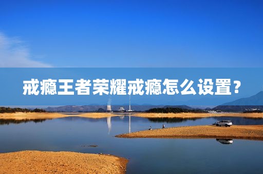 戒瘾王者荣耀戒瘾怎么设置？
