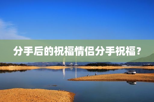 分手后的祝福情侣分手祝福？