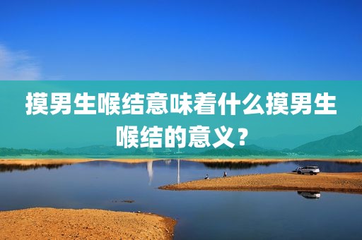 摸男生喉结意味着什么摸男生喉结的意义？