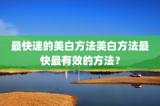 最快速的美白方法美白方法最快最有效的方法？