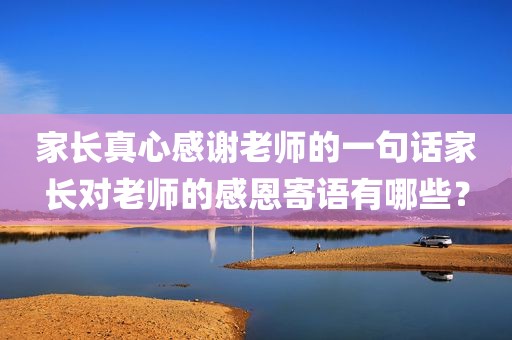 家长真心感谢老师的一句话家长对老师的感恩寄语有哪些？