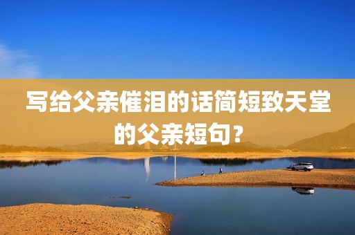 写给父亲催泪的话简短致天堂的父亲短句？