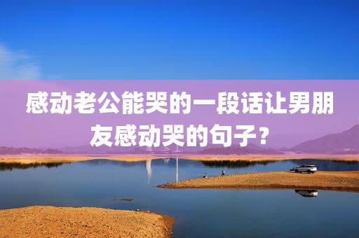 感动老公能哭的一段话让男朋友感动哭的句子？