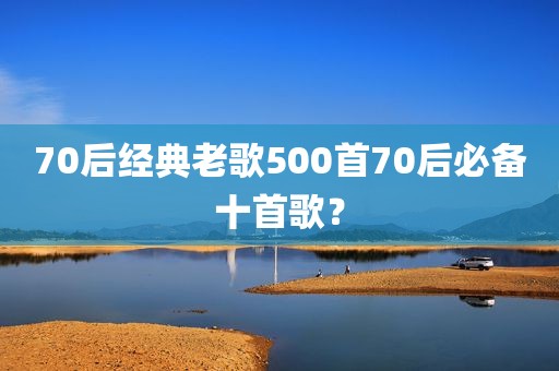 70后经典老歌500首70后必备十首歌？