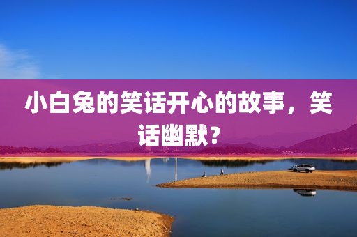 小白兔的笑话开心的故事，笑话幽默？