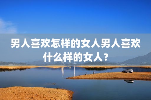 男人喜欢怎样的女人男人喜欢什么样的女人？